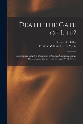 Death, the Gate of Life?: (Mors Janua Vitae?) a Discussion of Certain Communications Purporting to Come From Frederic W. H. Myers by Frederic William Henry Myers