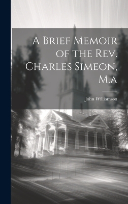 A Brief Memoir of the Rev. Charles Simeon, M.a by John Williamson