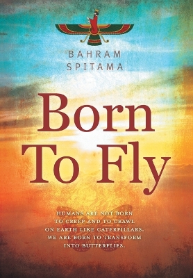 Born To Fly: Humans are Not Born to Creep and to Crawl on Earth like Caterpillars. We are Born to Transform into Butterflies book