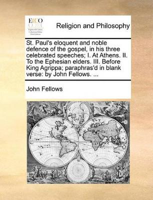 St. Paul's Eloquent and Noble Defence of the Gospel, in His Three Celebrated Speeches; I. at Athens. II. to the Ephesian Elders. III. Before King Agrippa; Paraphras'd in Blank Verse: By John Fellows. ... book