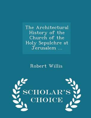 The Architectural History of the Church of the Holy Sepulchre at Jerusalem ... - Scholar's Choice Edition by Robert Willis