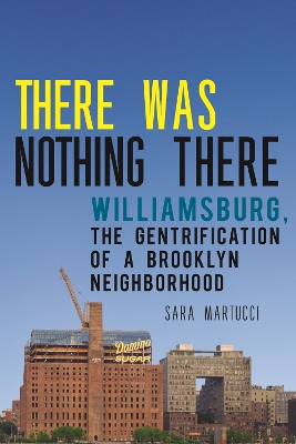 There Was Nothing There: Williamsburg, The Gentrification of a Brooklyn Neighborhood by Sara Martucci