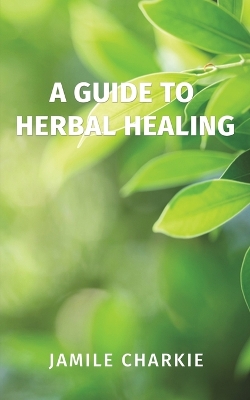 A Guide to Herbal Healing by Jamile Charkie