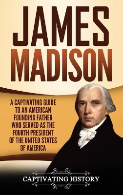 James Madison: A Captivating Guide to an American Founding Father Who Served as the Fourth President of the United States of America book