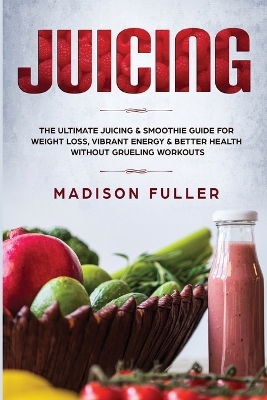 Juicing: The Ultimate Juicing & Smoothie Guide for Weight Loss, Vibrant Energy & Better Health Without Grueling Workouts book