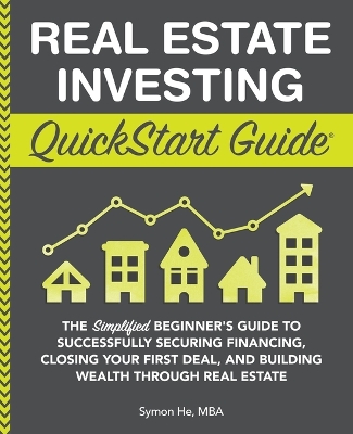 Real Estate Investing QuickStart Guide: The Simplified Beginner's Guide to Successfully Securing Financing, Closing Your First Deal, and Building Wealth Through Real Estate by Symon He