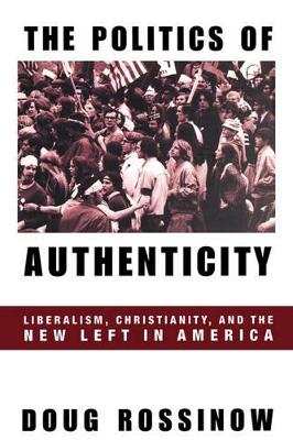 The Politics of Authenticity: Liberalism, Christianity, and the New Left in America by Doug Rossinow