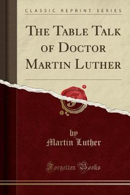 The Table Talk of Doctor Martin Luther (Classic Reprint) by Martin Luther