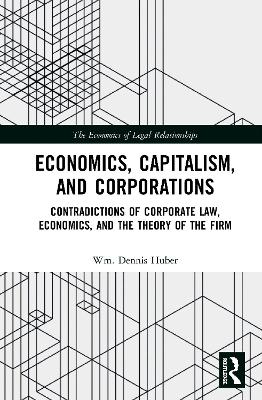 Economics, Capitalism, and Corporations: Contradictions of Corporate Law, Economics, and the Theory of the Firm by Wm. Dennis Huber