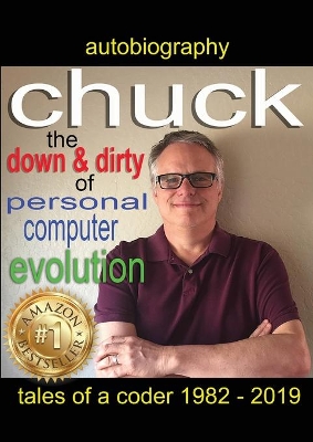 Chuck - the down and dirty of personal computer evolution: autobiography of a coder 1982 - 2019 book