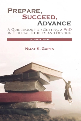 Prepare, Succeed, Advance, Second Edition: A Guidebook for Getting a PhD in Biblical Studies and Beyond by Nijay K Gupta