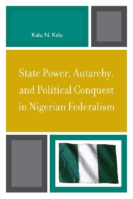 State Power, Autarchy, and Political Conquest in Nigerian Federalism by Kalu N Kalu