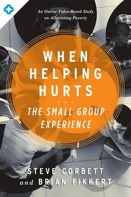 When Helping Hurts: The Small Group Experience by Steve Corbett