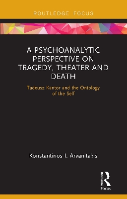 A Psychoanalytic Perspective on Tragedy, Theater and Death: Tadeusz Kantor and the Ontology of the Self by Konstantinos I. Arvanitakis