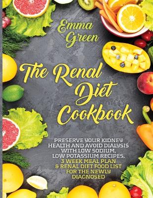 The Renal Diet Cookbook: Preserve Your Kidney Health and Avoid Dialysis with Low Sodium, Low Potassium Recipes, 3 Week Meal Plan & Renal Diet Food List for the Newly Diagnosed. book