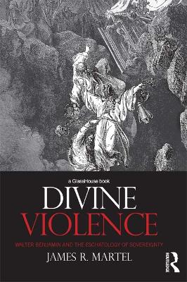 Divine Violence: Walter Benjamin and the Eschatology of Sovereignty by James Martel