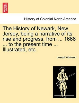 History of Newark, New Jersey, Being a Narrative of Its Rise and Progress, from ... 1666 ... to the Present Time ... Illustrated, Etc. book