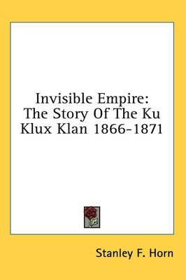Invisible Empire: The Story Of The Ku Klux Klan 1866-1871 by Stanley F Horn