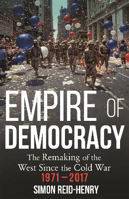 Empire of Democracy: The Remaking of the West since the Cold War, 1971-2017 by Simon Reid-Henry