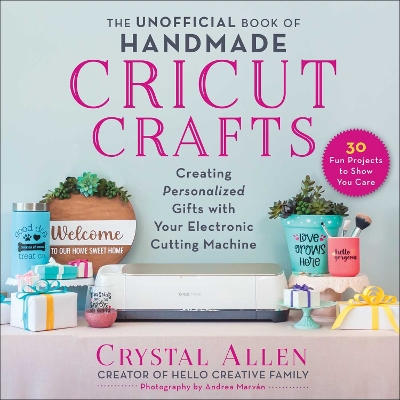 The Unofficial Book of Handmade Cricut Crafts: Creating Personalized Gifts with Your Electronic Cutting Machine book