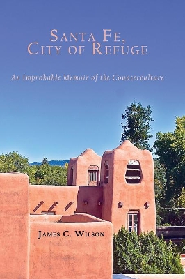 Santa Fe, City of Refuge: An Improbable Memoir of the Counterculture by James C Wilson