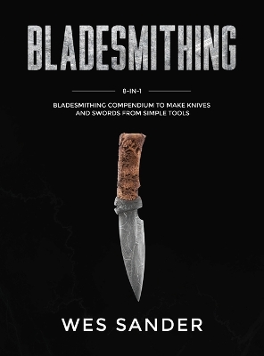 Bladesmithing: 8-in-1 Bladesmithing Compendium to Make Knives and Swords From Simple Tools by Wes Sander