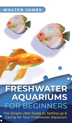 Freshwater Aquariums for Beginners: The Simple Little Guide to Setting up & Caring for Your Freshwater Aquarium book
