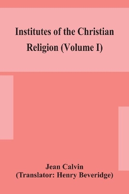 Institutes of the Christian religion (Volume I) by Jean Calvin