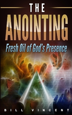 The Anointing: Fresh Oil of God's Presence by Bill Vincent