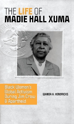 The Life of Madie Hall Xuma: Black Women's Global Activism during Jim Crow and Apartheid by Wanda A. Hendricks