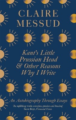 Kant's Little Prussian Head and Other Reasons Why I Write: An Autobiography Through Essays by Claire Messud