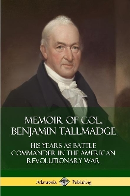 Memoir of Col. Benjamin Tallmadge: His Years as Battle Commander in the American Revolutionary War by Benjamin Tallmadge