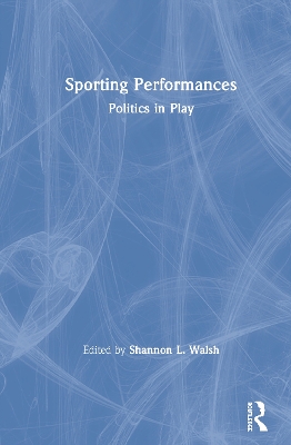 Sporting Performances: Politics in Play by Shannon L. Walsh