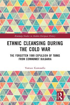 Ethnic Cleansing During the Cold War: The Forgotten 1989 Expulsion of Turks from Communist Bulgaria by Tomasz Kamusella