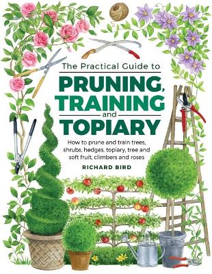 Practical Guide to Pruning, Training and Topiary: How to Prune and Train Trees, Shrubs, Hedges, Topiary, Tree and Soft Fruit, Climbers and Roses book