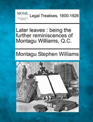 Later Leaves: Being the Further Reminiscences of Montagu Williams, Q.C. by Montagu Stephen Williams