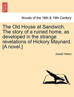 The Old House at Sandwich. the Story of a Ruined Home, as Developed in the Strange Revelations of Hickory Maynard. [A Novel.] by Joseph Hatton