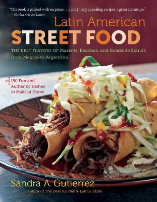 Latin American Street Food: The Best Flavors of Markets, Beaches, and Roadside Stands from Mexico to Argentina by Sandra A. Gutierrez