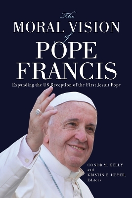 The Moral Vision of Pope Francis: Expanding the US Reception of the First Jesuit Pope by Conor M. Kelly