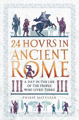 24 Hours in Ancient Rome by Dr Philip Matyszak