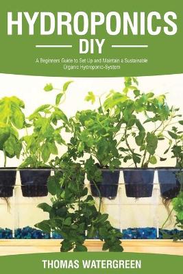 Hydroponics DIY: A Beginners Guide to Set Up and Maintain a Sustainable Organic Hydroponic-System book