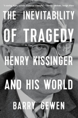 The Inevitability of Tragedy: Henry Kissinger and His World by Barry Gewen