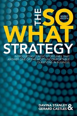 The So What Strategy Revised Edition: Introducting Classic Storylines That Answer One of the Mostuncomfortable Questions in Business book