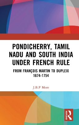 Pondicherry, Tamil Nadu and South India under French Rule: From François Martin to Dupleix 1674-1754 by J.B.P. More