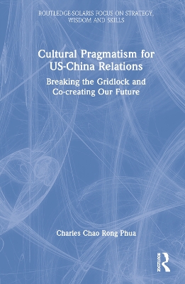 Cultural Pragmatism for US-China Relations: Breaking the Gridlock and Co-creating Our Future by Charles Chao Rong Phua
