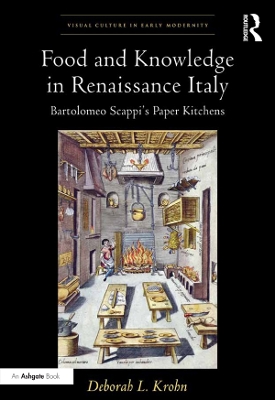 Food and Knowledge in Renaissance Italy: Bartolomeo Scappi's Paper Kitchens by Deborah L Krohn