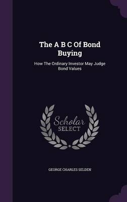 The A B C Of Bond Buying: How The Ordinary Investor May Judge Bond Values book
