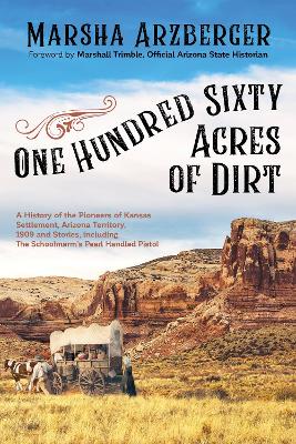 One Hundred Sixty Acres of Dirt: A History of the Pioneers of Kansas Settlement, Arizona Territory, 1909 and Stories, including the Schoolmarm’s Pearl-Handled Pistol book