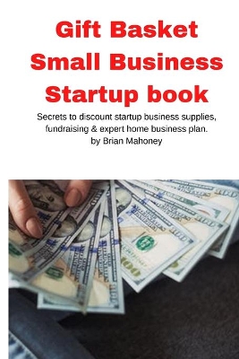 Gift Basket Small Business Startup book: Secrets to discount startup business supplies, fundraising & expert home business plan book