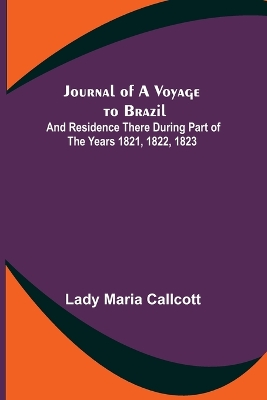 Journal of a Voyage to Brazil; And Residence There During Part of the Years 1821, 1822, 1823 by Maria Callcott